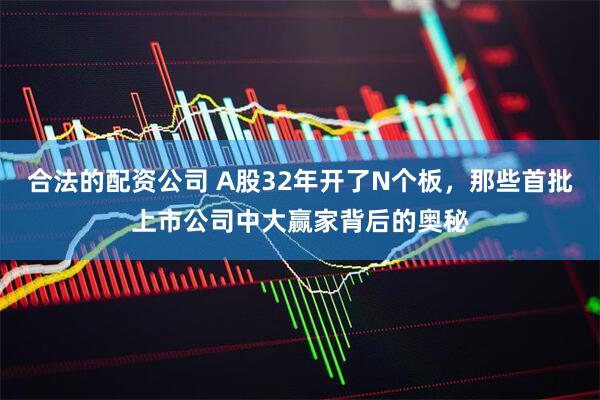 合法的配资公司 A股32年开了N个板，那些首批上市公司中大赢家背后的奥秘