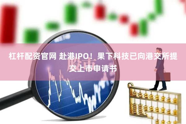 杠杆配资官网 赴港IPO！果下科技已向港交所提交上市申请书
