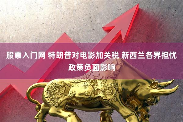 股票入门网 特朗普对电影加关税 新西兰各界担忧政策负面影响