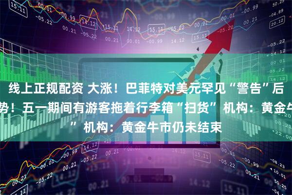 线上正规配资 大涨！巴菲特对美元罕见“警告”后 金价重拾升势！五一期间有游客拖着行李箱“扫货” 机构：黄金牛市仍未结束