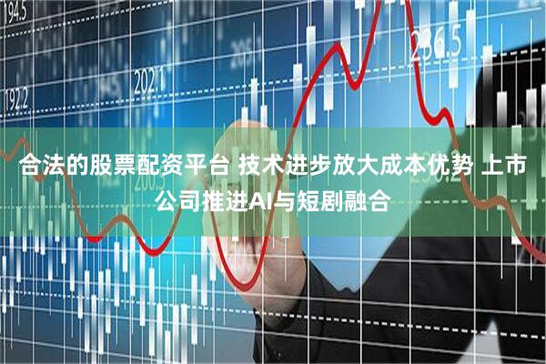 合法的股票配资平台 技术进步放大成本优势 上市公司推进AI与短剧融合