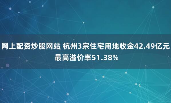 网上配资炒股网站 杭州3宗住宅用地收金42.49亿元 最高溢价率51.38%