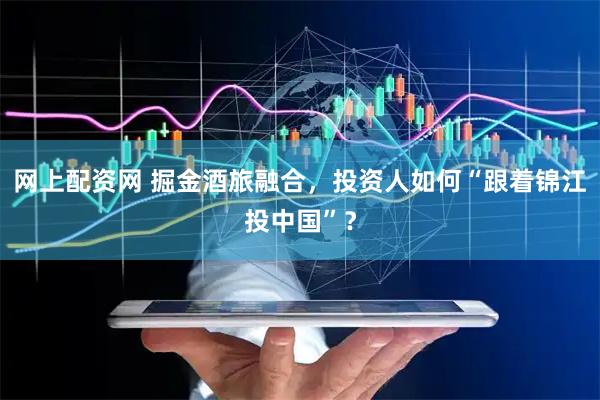 网上配资网 掘金酒旅融合，投资人如何“跟着锦江投中国”？