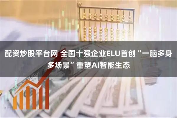 配资炒股平台网 全国十强企业ELU首创“一脑多身多场景”重塑AI智能生态
