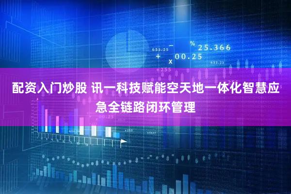 配资入门炒股 讯一科技赋能空天地一体化智慧应急全链路闭环管理