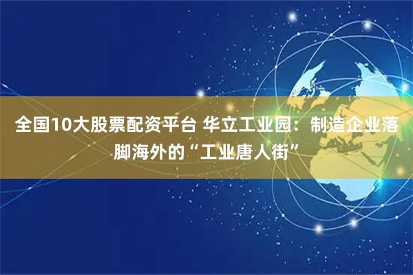 全国10大股票配资平台 华立工业园：制造企业落脚海外的“工业唐人街”