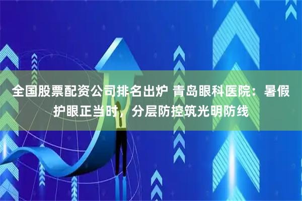 全国股票配资公司排名出炉 青岛眼科医院：暑假护眼正当时，分层防控筑光明防线