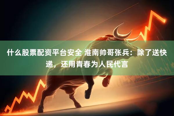 什么股票配资平台安全 淮南帅哥张兵：除了送快递，还用青春为人民代言