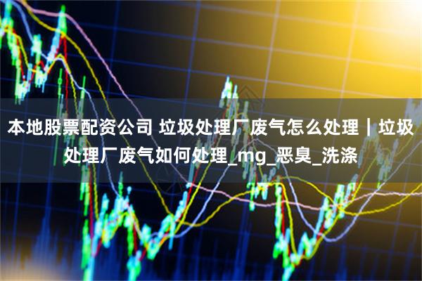 本地股票配资公司 垃圾处理厂废气怎么处理｜垃圾处理厂废气如何处理_mg_恶臭_洗涤