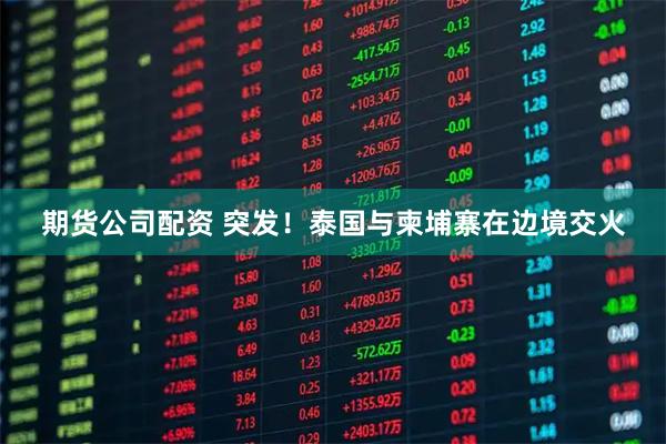 期货公司配资 突发！泰国与柬埔寨在边境交火