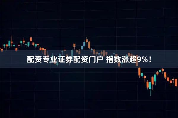 配资专业证券配资门户 指数涨超9%！