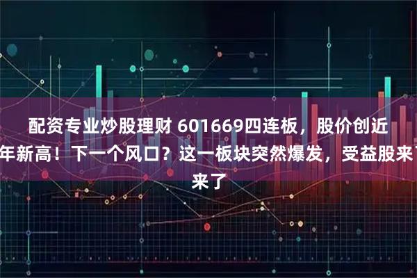 配资专业炒股理财 601669四连板，股价创近2年新高！下一个风口？这一板块突然爆发，受益股来了