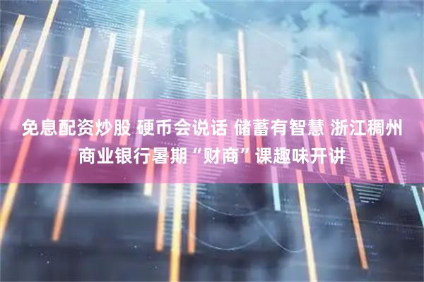 免息配资炒股 硬币会说话 储蓄有智慧 浙江稠州商业银行暑期“财商”课趣味开讲
