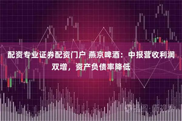 配资专业证券配资门户 燕京啤酒:中报营收利润双增,资产负债率降低