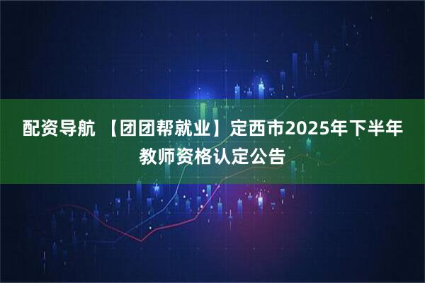 配资导航 【团团帮就业】定西市2025年下半年教师资格认定公告