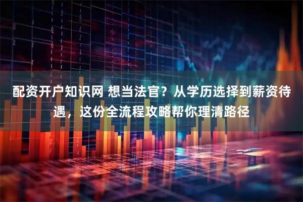 配资开户知识网 想当法官？从学历选择到薪资待遇，这份全流程攻略帮你理清路径