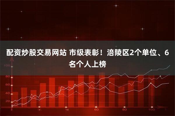 配资炒股交易网站 市级表彰！涪陵区2个单位、6名个人上榜