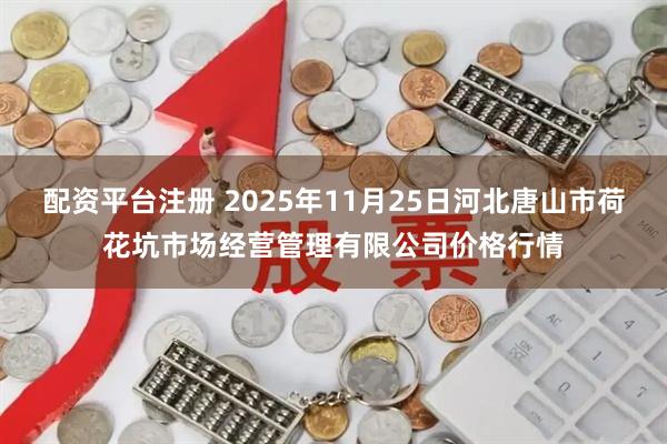 配资平台注册 2025年11月25日河北唐山市荷花坑市场经营管理有限公司价格行情