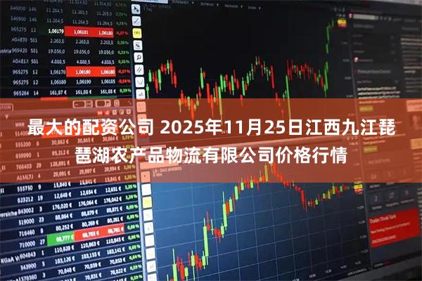 最大的配资公司 2025年11月25日江西九江琵琶湖农产品物流有限公司价格行情