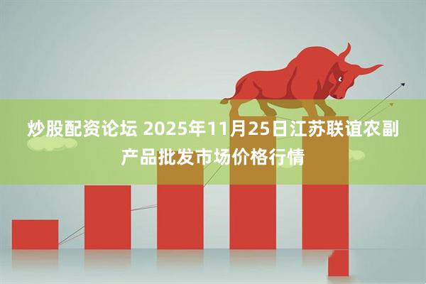 炒股配资论坛 2025年11月25日江苏联谊农副产品批发市场价格行情