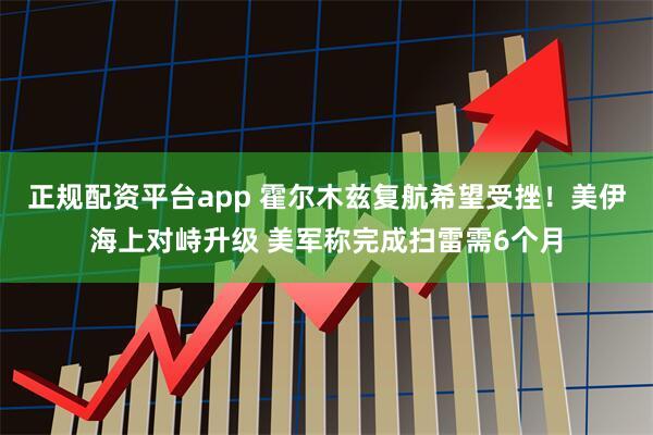 正规配资平台app 霍尔木兹复航希望受挫！美伊海上对峙升级 美军称完成扫雷需6个月