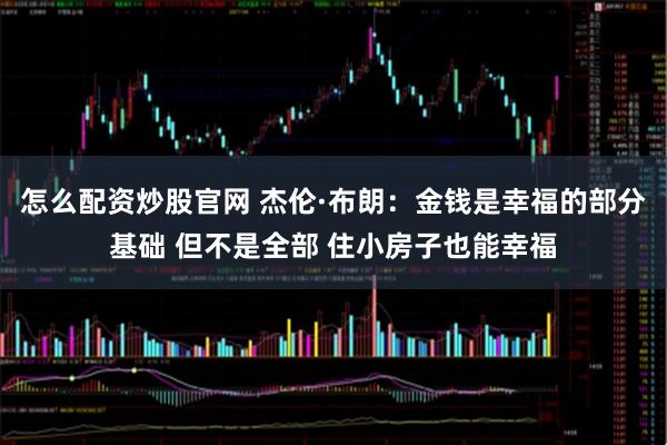 怎么配资炒股官网 杰伦·布朗:金钱是幸福的部分基础 但不是全部 住小房子也能幸福